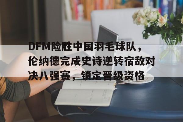 DFM险胜中国羽毛球队，伦纳德完成史诗逆转宿敌对决八强赛，锁定晋级资格的简单介绍